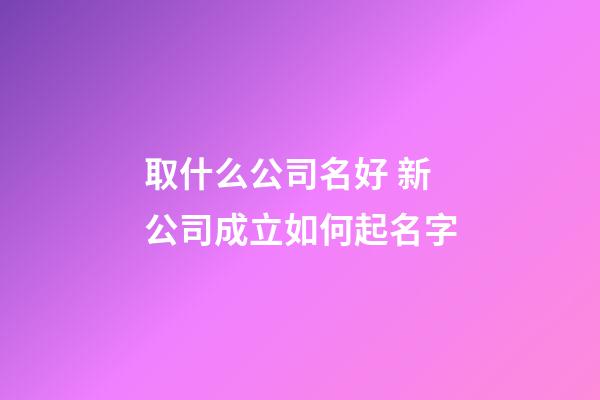 取什么公司名好 新公司成立如何起名字-第1张-公司起名-玄机派